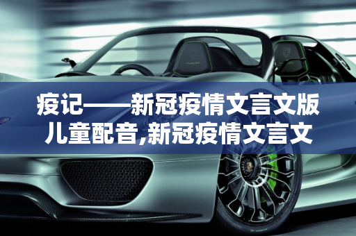 疫记——新冠疫情文言文版儿童配音,新冠疫情文言文版儿童配音