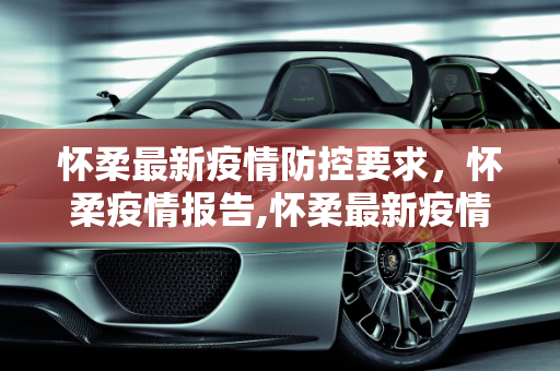 怀柔最新疫情防控要求，怀柔疫情报告,怀柔最新疫情防控要求:怀柔疫情报告