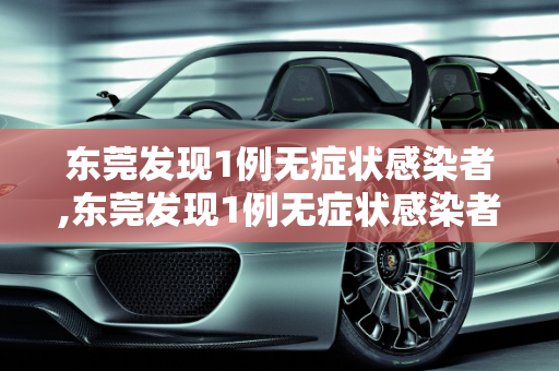 东莞发现1例无症状感染者,东莞发现1例无症状感染者