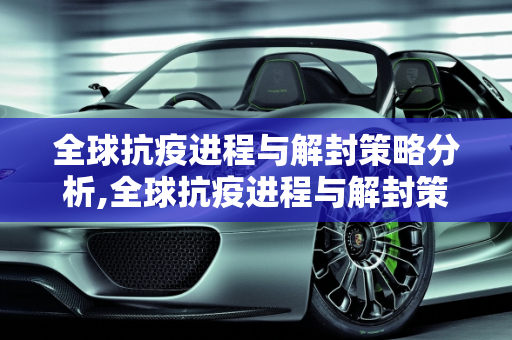 全球抗疫进程与解封策略分析,全球抗疫进程与解封策略分析