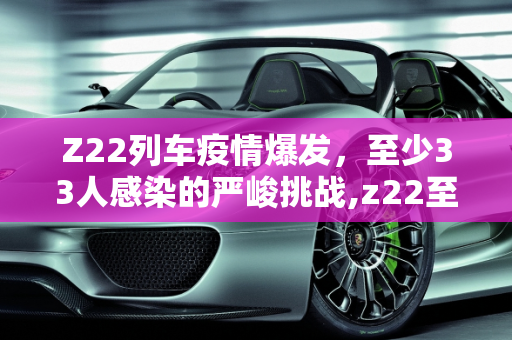 Z22列车疫情爆发，至少33人感染的严峻挑战,z22至少33人感染
