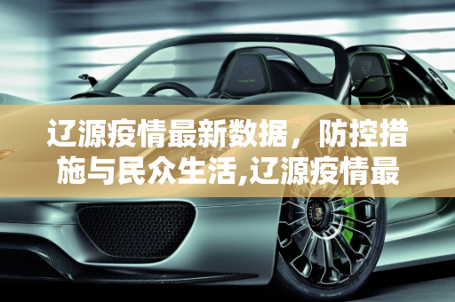 辽源疫情最新数据，防控措施与民众生活,辽源疫情最新数据