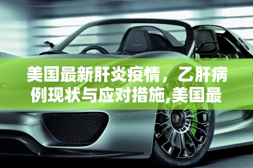 美国最新肝炎疫情，乙肝病例现状与应对措施,美国最新肝炎疫情:美国乙肝最新消息