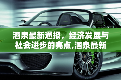酒泉最新通报，经济发展与社会进步的亮点,酒泉最新通报