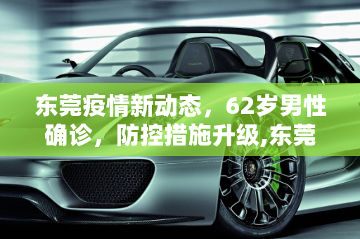 东莞疫情新动态，62岁男性确诊，防控措施升级,东莞新增确诊病例为62岁男性