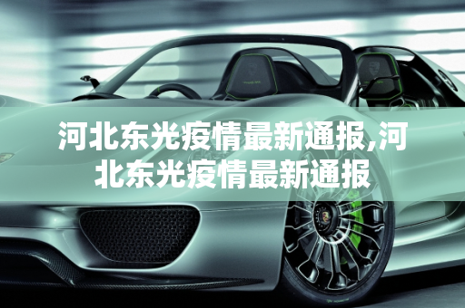 河北东光疫情最新通报,河北东光疫情最新通报