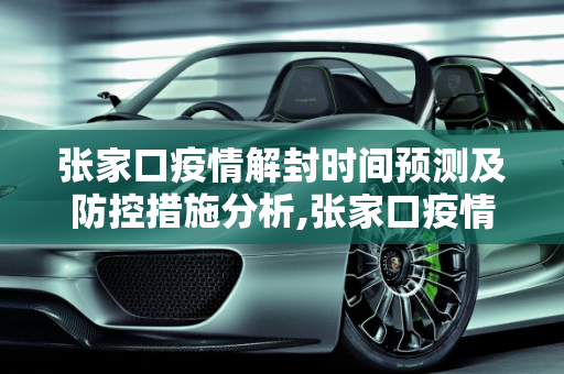 张家口疫情解封时间预测及防控措施分析,张家口疫情解封时间预测及防控措施分析