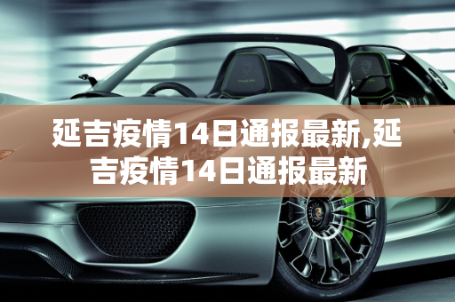 延吉疫情14日通报最新,延吉疫情14日通报最新