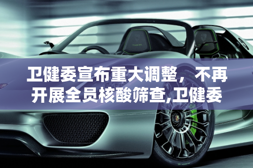 卫健委宣布重大调整，不再开展全员核酸筛查,卫健委:不再开展全员核酸筛查