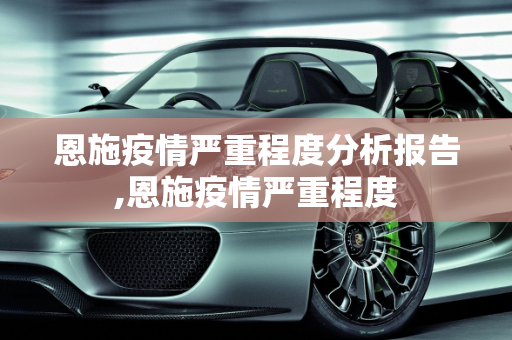 恩施疫情严重程度分析报告,恩施疫情严重程度