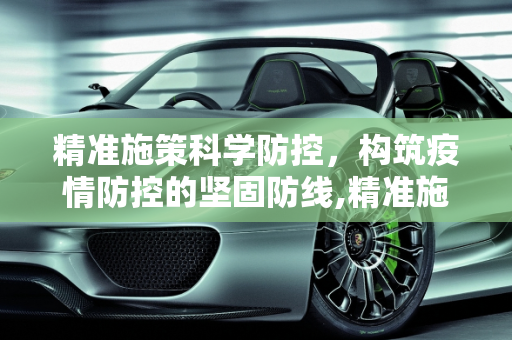 精准施策科学防控，构筑疫情防控的坚固防线,精准施策科学防控