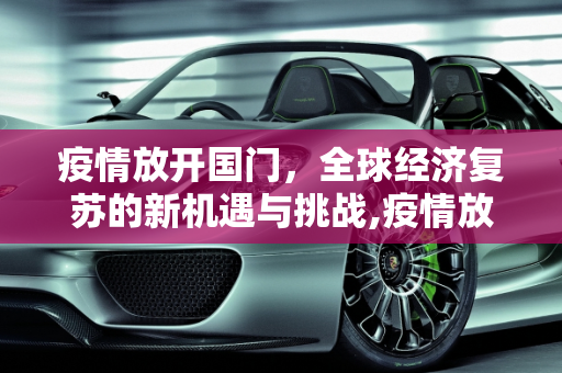 疫情放开国门，全球经济复苏的新机遇与挑战,疫情放开国门
