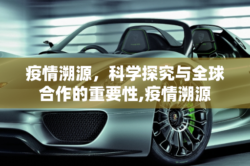 疫情溯源，科学探究与全球合作的重要性,疫情溯源