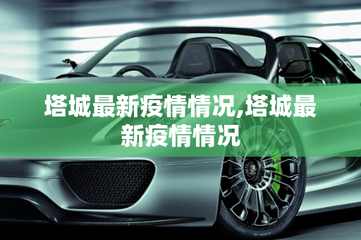 塔城最新疫情情况,塔城最新疫情情况