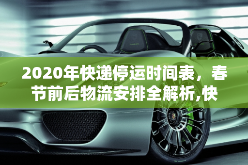 2020年快递停运时间表，春节前后物流安排全解析,快递几号停运2020