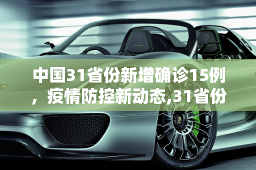 中国31省份新增确诊15例，疫情防控新动态,31省份新增确诊15例