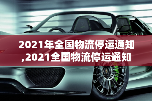 2021年全国物流停运通知,2021全国物流停运通知