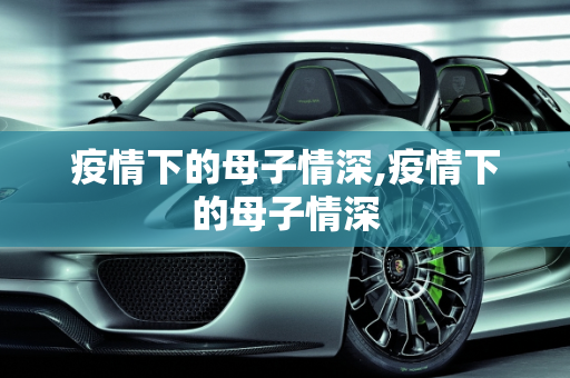 疫情下的母子情深,疫情下的母子情深