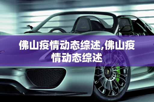 佛山疫情动态综述,佛山疫情动态综述