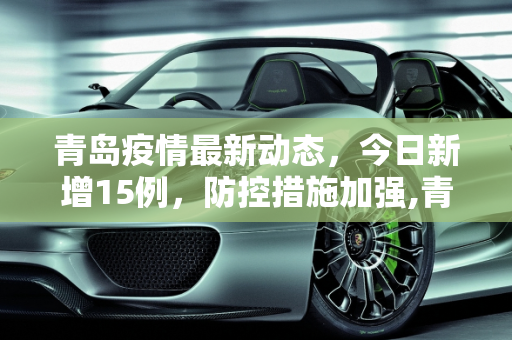 青岛疫情最新动态，今日新增15例，防控措施加强,青岛疫情最新消息今天新增了15例