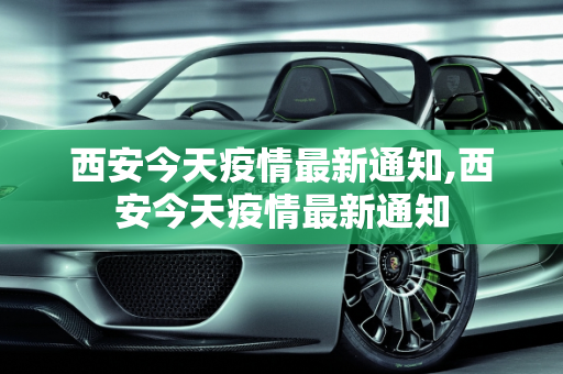 西安今天疫情最新通知,西安今天疫情最新通知