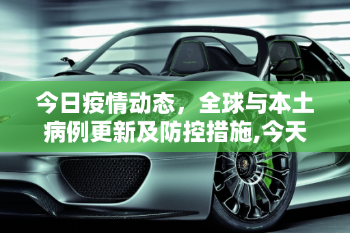 今日疫情动态，全球与本土病例更新及防控措施,今天的最新疫情信息