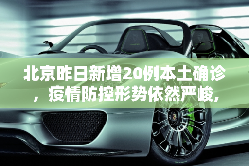 北京昨日新增20例本土确诊，疫情防控形势依然严峻,北京昨日新增20例本土确诊