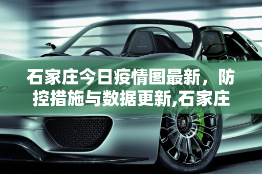石家庄今日疫情图最新，防控措施与数据更新,石家庄今日疫情图最新