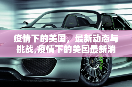 疫情下的美国，最新动态与挑战,疫情下的美国最新消息