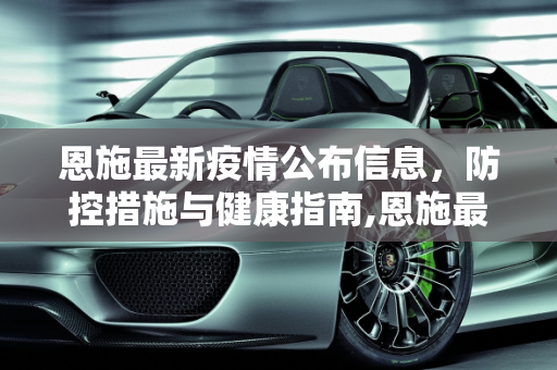 恩施最新疫情公布信息，防控措施与健康指南,恩施最新疫情公布信息