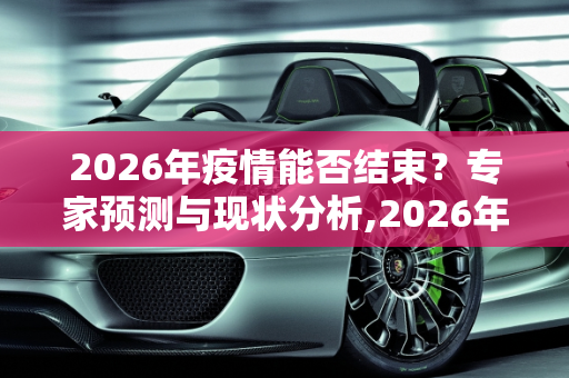 2026年疫情能否结束？专家预测与现状分析,2026年疫情能否结束？专家预测与现状分析