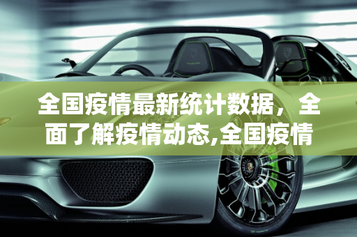 全国疫情最新统计数据，全面了解疫情动态,全国疫情总计数据最新
