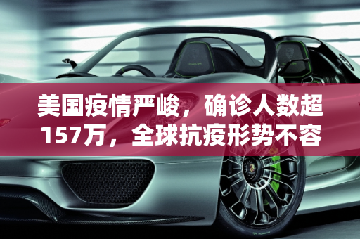 美国疫情严峻，确诊人数超157万，全球抗疫形势不容乐观,美国确诊超157万