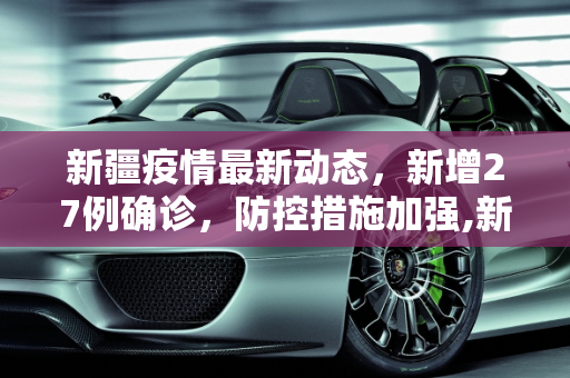 新疆疫情最新动态，新增27例确诊，防控措施加强,新疆新增27例
