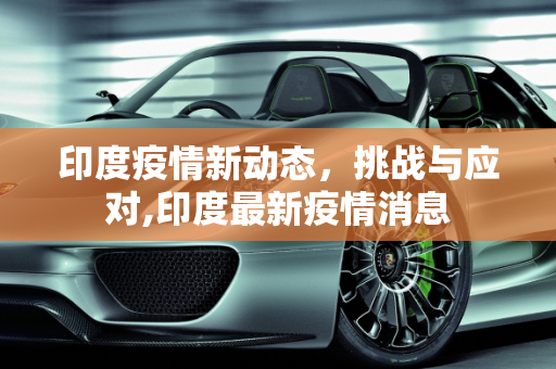 印度疫情新动态，挑战与应对,印度最新疫情消息