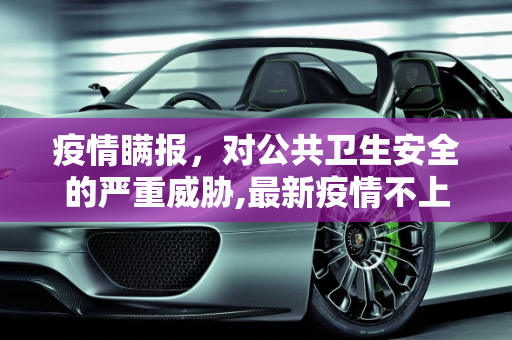 疫情瞒报，对公共卫生安全的严重威胁,最新疫情不上报