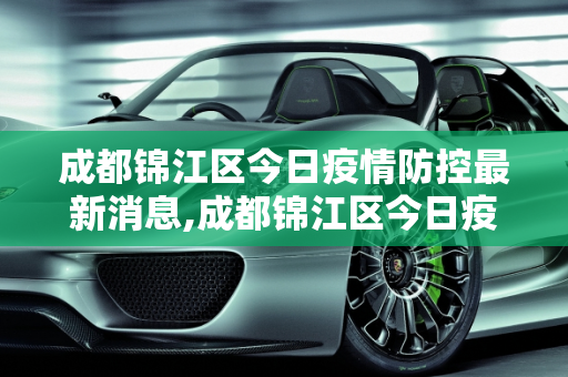 成都锦江区今日疫情防控最新消息,成都锦江区今日疫情防控最新消息