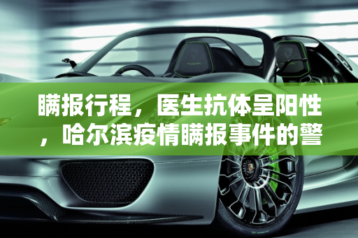 瞒报行程，医生抗体呈阳性，哈尔滨疫情瞒报事件的警示,医生抗体呈阳性瞒报哈尔滨行程