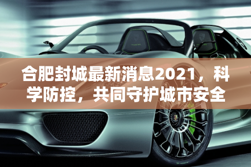 合肥封城最新消息2021，科学防控，共同守护城市安全,合肥封城最新消息2021