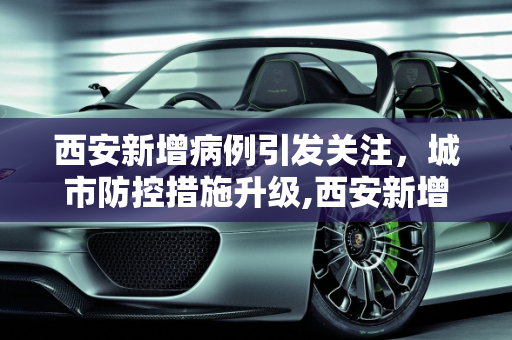 西安新增病例引发关注，城市防控措施升级,西安新增