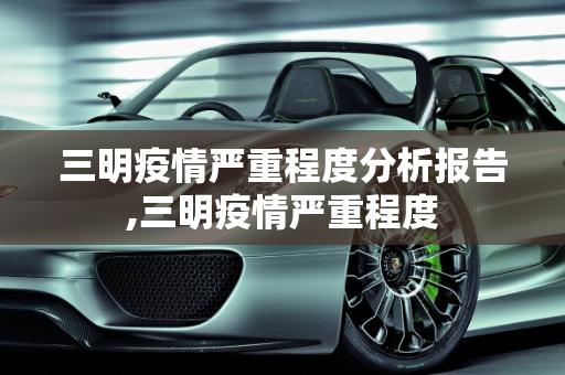 三明疫情严重程度分析报告,三明疫情严重程度