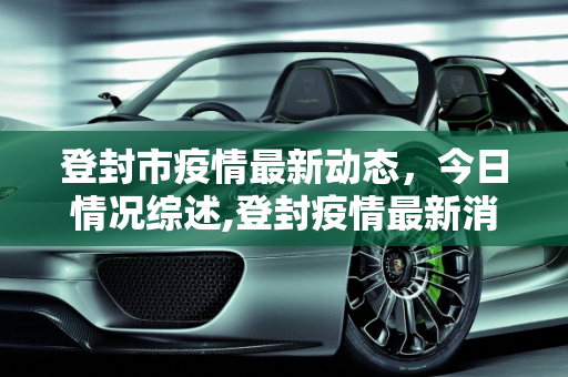 登封市疫情最新动态，今日情况综述,登封疫情最新消息今天