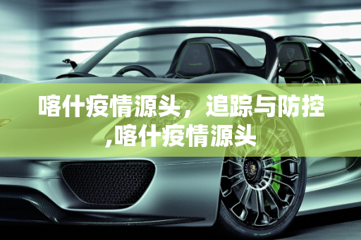 喀什疫情源头，追踪与防控,喀什疫情源头