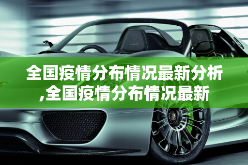 全国疫情分布情况最新分析,全国疫情分布情况最新