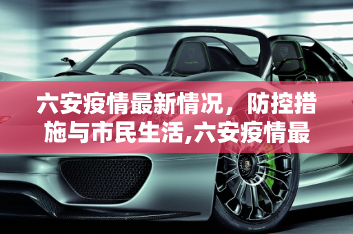 六安疫情最新情况，防控措施与市民生活,六安疫情最新情况