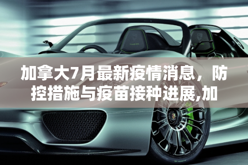 加拿大7月最新疫情消息，防控措施与疫苗接种进展,加拿大7月最新疫情消息