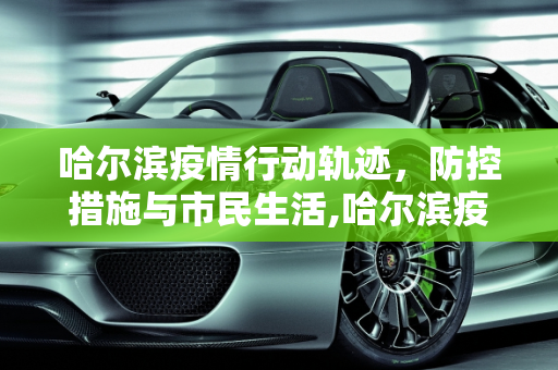 哈尔滨疫情行动轨迹，防控措施与市民生活,哈尔滨疫情行动轨迹