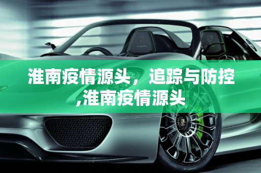 淮南疫情源头，追踪与防控,淮南疫情源头