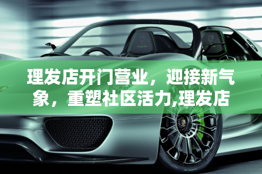 理发店开门营业，迎接新气象，重塑社区活力,理发店开门营业