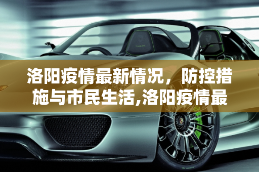 洛阳疫情最新情况，防控措施与市民生活,洛阳疫情最新情况
